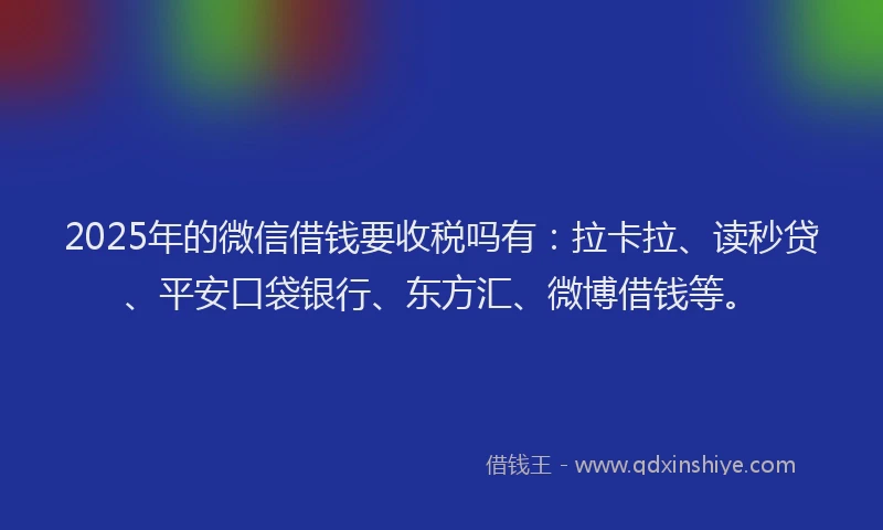 2025年的微信借钱要收税吗有：拉卡拉、读秒贷、平安口袋银行、东方汇、微博借钱等。