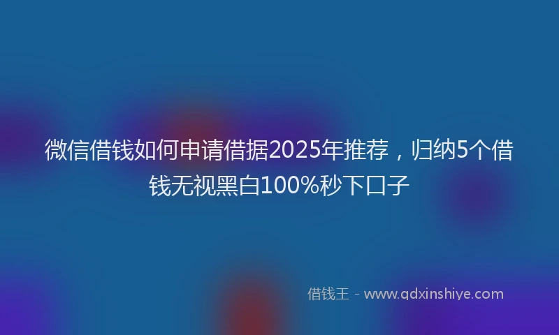 微信借钱如何申请借据2025年推荐，归纳5个借钱无视黑白100%秒下口子