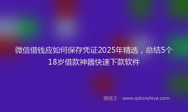 微信借钱应如何保存凭证2025年精选，总结5个18岁借款神器快速下款软件