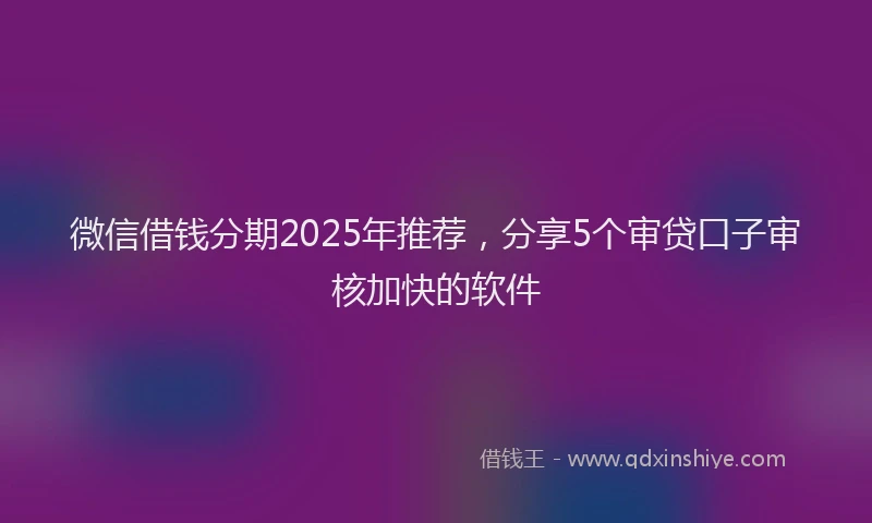微信借钱分期2025年推荐，分享5个审贷口子审核加快的软件
