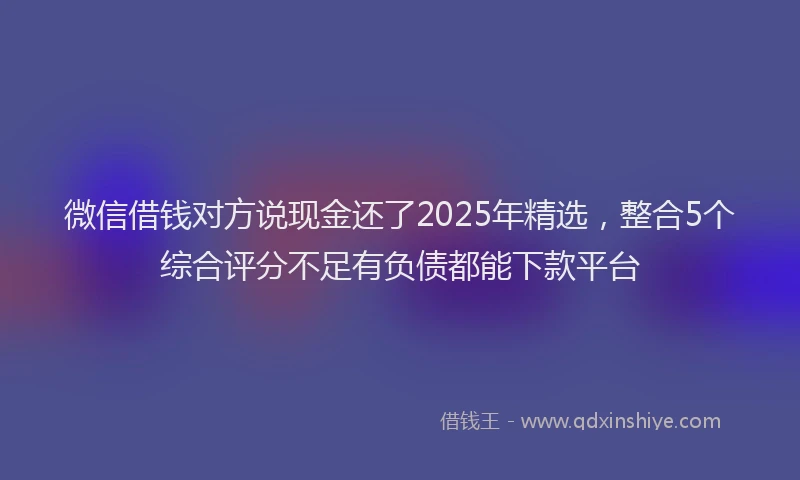 微信借钱对方说现金还了2025年精选，整合5个综合评分不足有负债都能下款平台