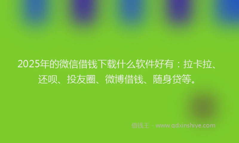 2025年的微信借钱下载什么软件好有：拉卡拉、还呗、投友圈、微博借钱、随身贷等。
