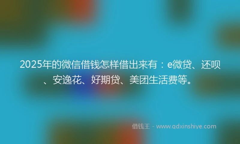 2025年的微信借钱怎样借出来有：e微贷、还呗、安逸花、好期贷、美团生活费等。