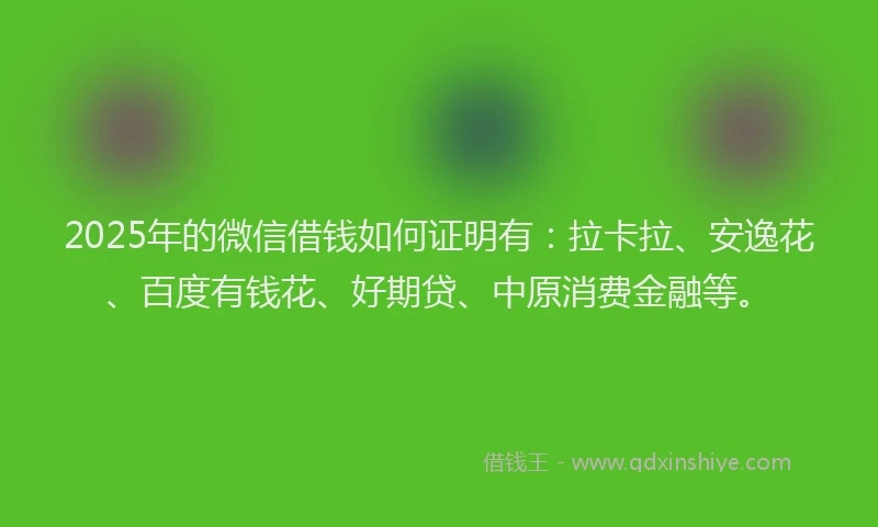 2025年的微信借钱如何证明有：拉卡拉、安逸花、百度有钱花、好期贷、中原消费金融等。