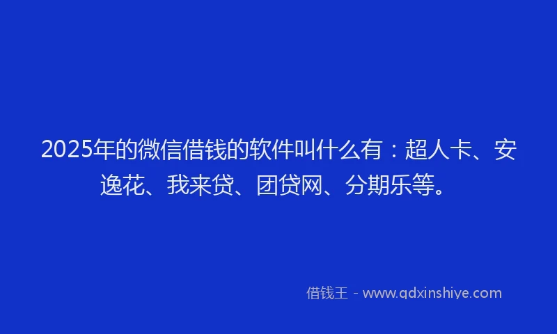 2025年的微信借钱的软件叫什么有：超人卡、安逸花、我来贷、团贷网、分期乐等。