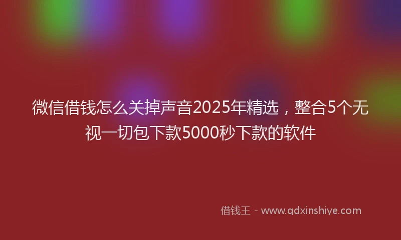 微信借钱怎么关掉声音2025年精选，整合5个无视一切包下款5000秒下款的软件