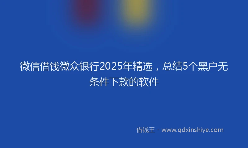 微信借钱微众银行2025年精选，总结5个黑户无条件下款的软件