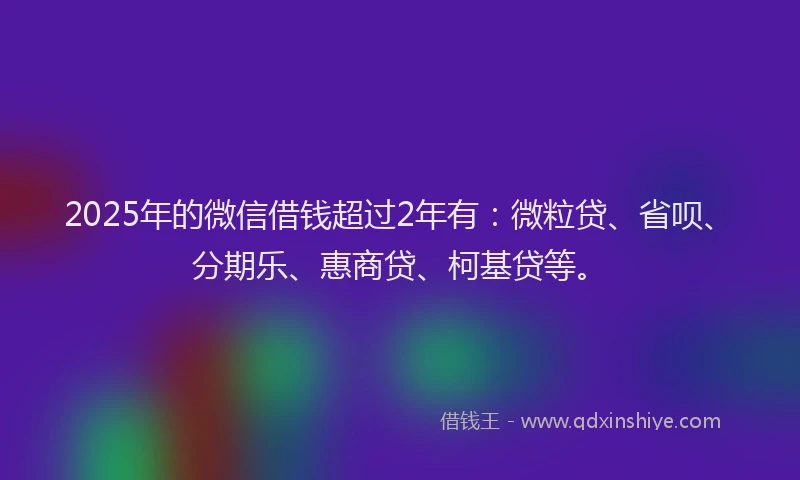 2025年的微信借钱超过2年有：微粒贷、省呗、分期乐、惠商贷、柯基贷等。