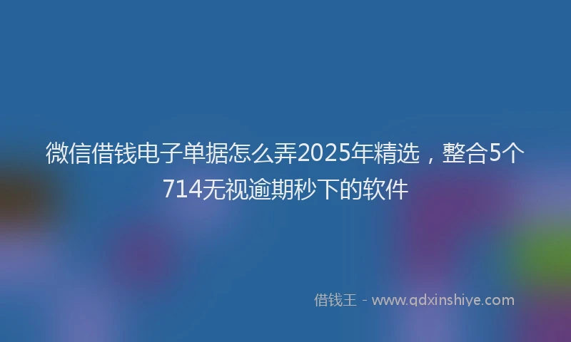 微信借钱电子单据怎么弄2025年精选，整合5个714无视逾期秒下的软件