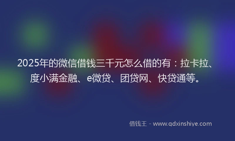 2025年的微信借钱三千元怎么借的有：拉卡拉、度小满金融、e微贷、团贷网、快贷通等。