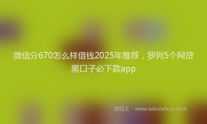 微信分670怎么样借钱2025年推荐，罗列5个网贷黑口子必下款app