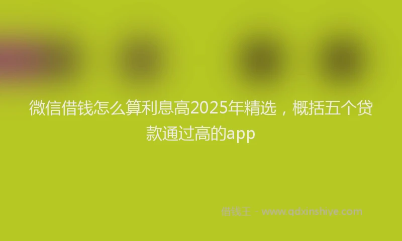 微信借钱怎么算利息高2025年精选，概括五个贷款通过高的app