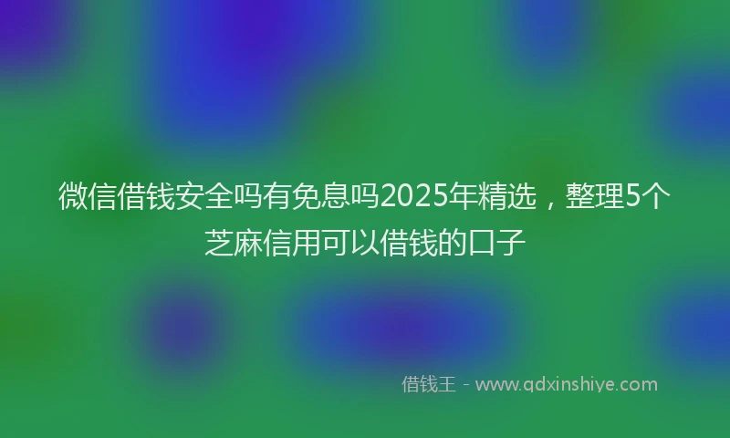 微信借钱安全吗有免息吗2025年精选，整理5个芝麻信用可以借钱的口子