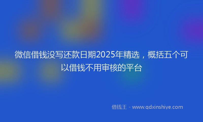 微信借钱没写还款日期2025年精选，概括五个可以借钱不用审核的平台
