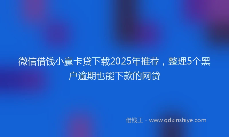 微信借钱小赢卡贷下载2025年推荐，整理5个黑户逾期也能下款的网贷