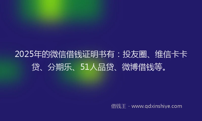 2025年的微信借钱证明书有：投友圈、维信卡卡贷、分期乐、51人品贷、微博借钱等。