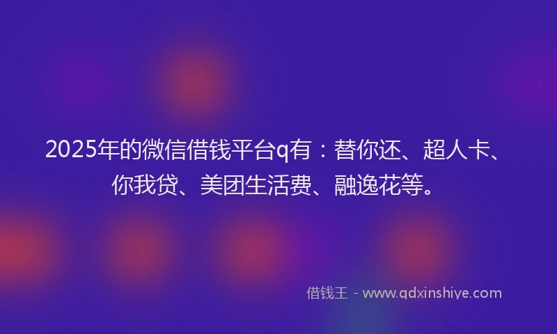 2025年的微信借钱平台q有：替你还、超人卡、你我贷、美团生活费、融逸花等。
