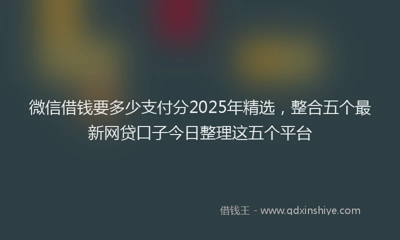 微信借钱要多少支付分2025年精选，整合五个最新网贷口子今日整理这五个平台