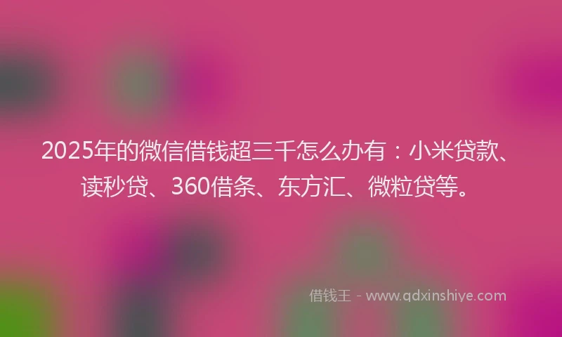 2025年的微信借钱超三千怎么办有：小米贷款、读秒贷、360借条、东方汇、微粒贷等。