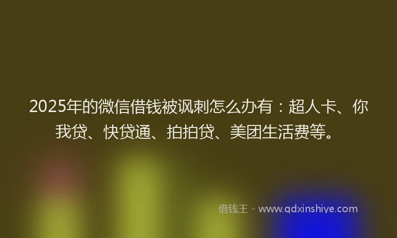 2025年的微信借钱被讽刺怎么办有：超人卡、你我贷、快贷通、拍拍贷、美团生活费等。