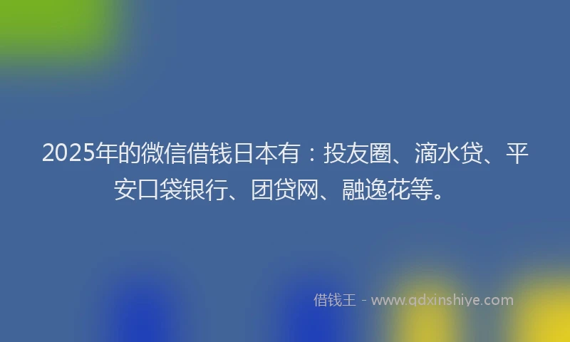 2025年的微信借钱日本有：投友圈、滴水贷、平安口袋银行、团贷网、融逸花等。