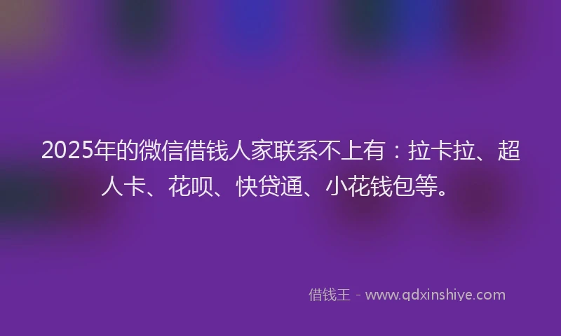 2025年的微信借钱人家联系不上有：拉卡拉、超人卡、花呗、快贷通、小花钱包等。