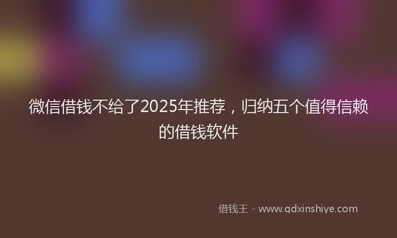 微信借钱不给了2025年推荐，归纳五个值得信赖的借钱软件