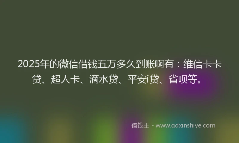 2025年的微信借钱五万多久到账啊有：维信卡卡贷、超人卡、滴水贷、平安i贷、省呗等。