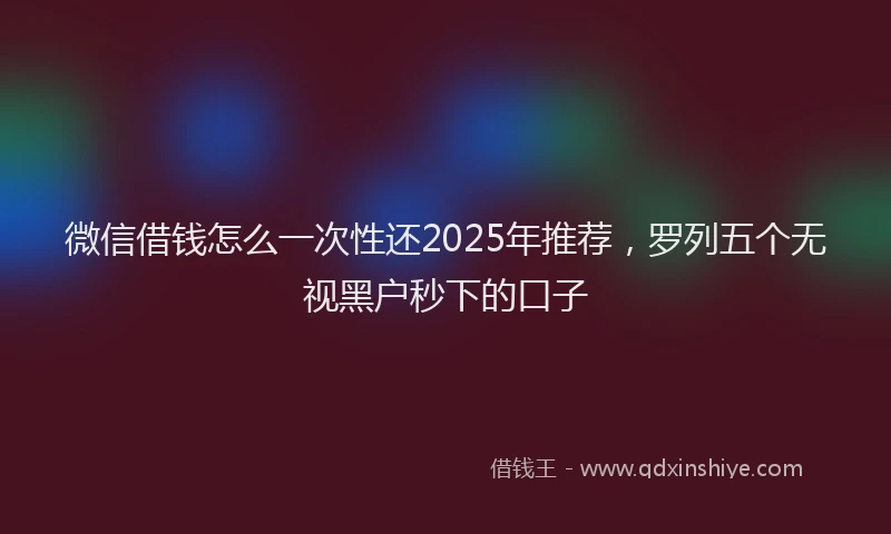 微信借钱怎么一次性还2025年推荐，罗列五个无视黑户秒下的口子
