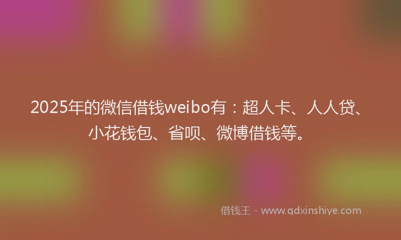 2025年的微信借钱weibo有：超人卡、人人贷、小花钱包、省呗、微博借钱等。