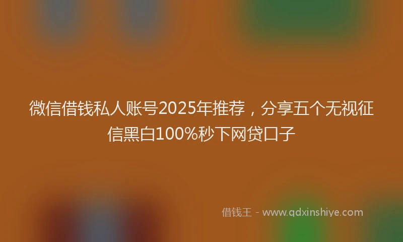 微信借钱私人账号2025年推荐，分享五个无视征信黑白100%秒下网贷口子