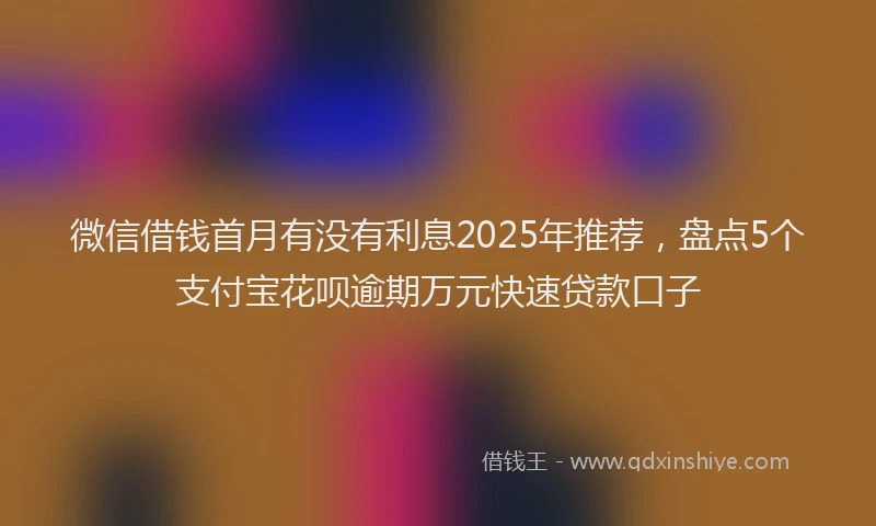 微信借钱首月有没有利息2025年推荐，盘点5个支付宝花呗逾期万元快速贷款口子