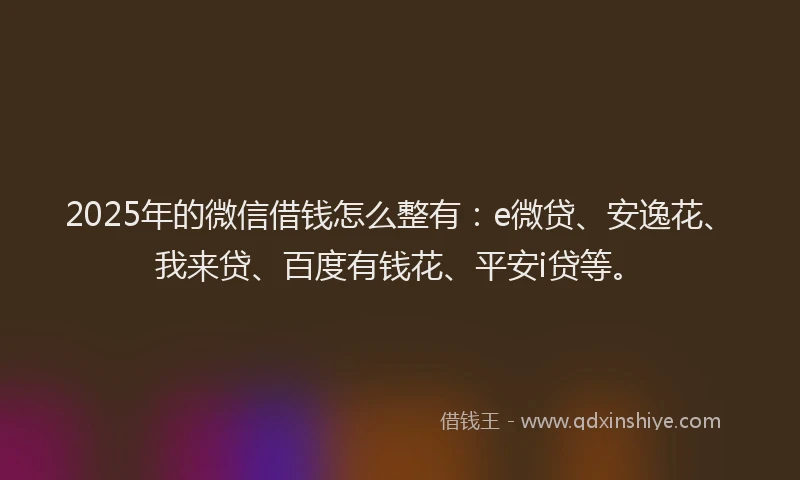 2025年的微信借钱怎么整有：e微贷、安逸花、我来贷、百度有钱花、平安i贷等。