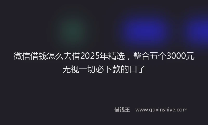 微信借钱怎么去借2025年精选，整合五个3000元无视一切必下款的口子