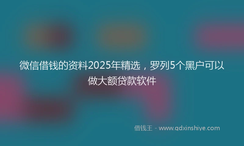 微信借钱的资料2025年精选，罗列5个黑户可以做大额贷款软件