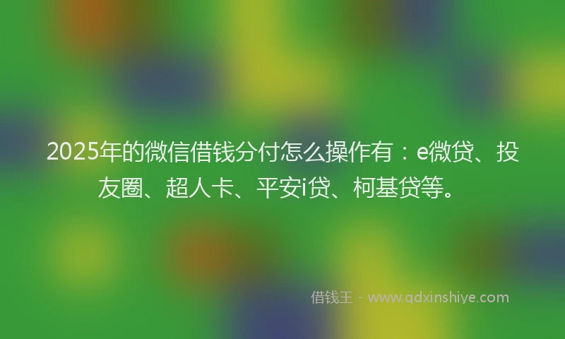 2025年的微信借钱分付怎么操作有：e微贷、投友圈、超人卡、平安i贷、柯基贷等。