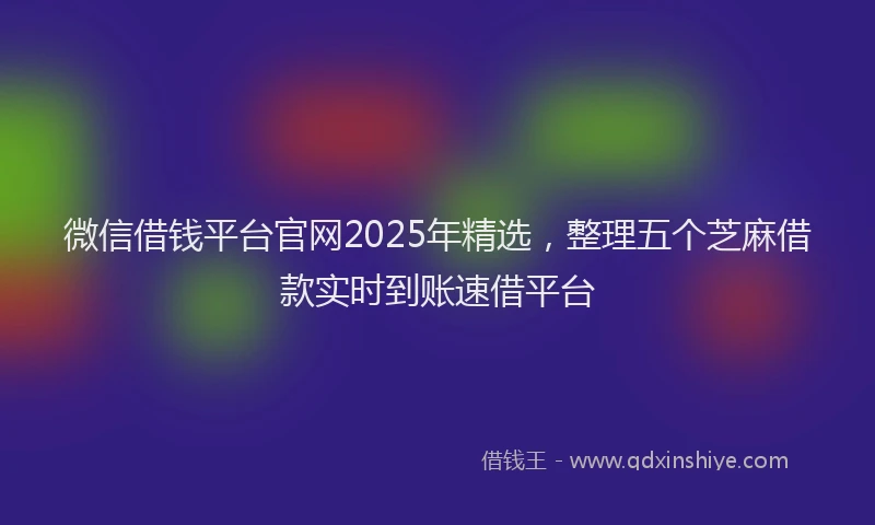 微信借钱平台官网2025年精选，整理五个芝麻借款实时到账速借平台