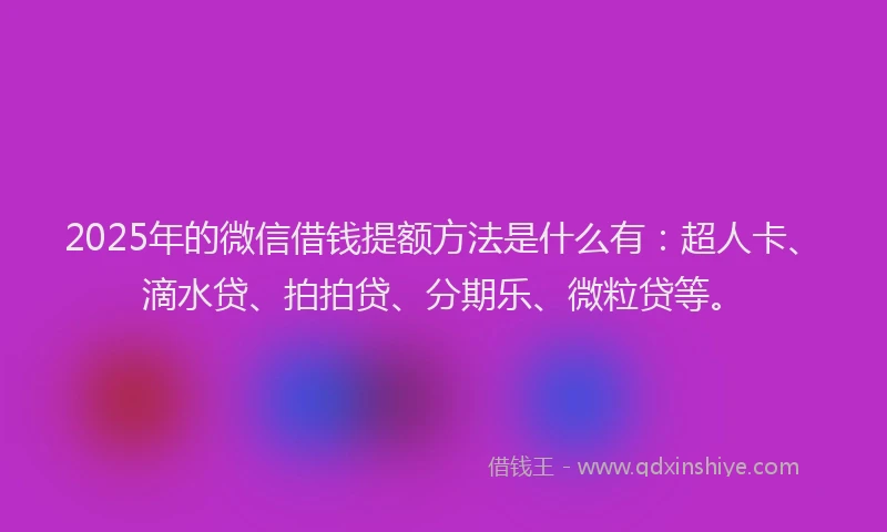 2025年的微信借钱提额方法是什么有：超人卡、滴水贷、拍拍贷、分期乐、微粒贷等。