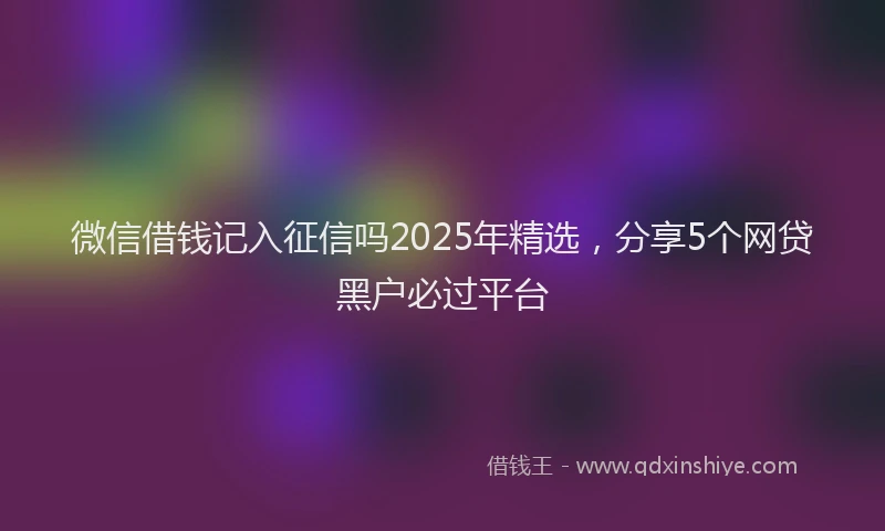 微信借钱记入征信吗2025年精选，分享5个网贷黑户必过平台