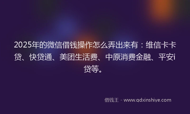 2025年的微信借钱操作怎么弄出来有：维信卡卡贷、快贷通、美团生活费、中原消费金融、平安i贷等。