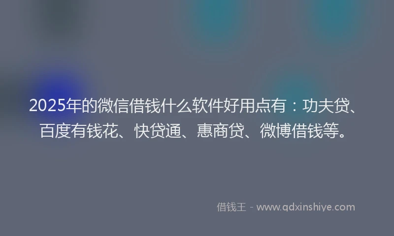 2025年的微信借钱什么软件好用点有：功夫贷、百度有钱花、快贷通、惠商贷、微博借钱等。