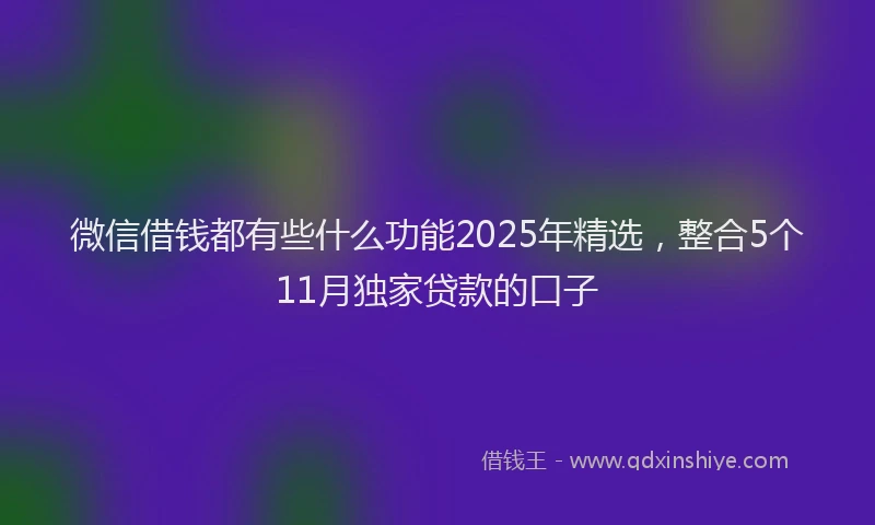 微信借钱都有些什么功能2025年精选，整合5个11月独家贷款的口子
