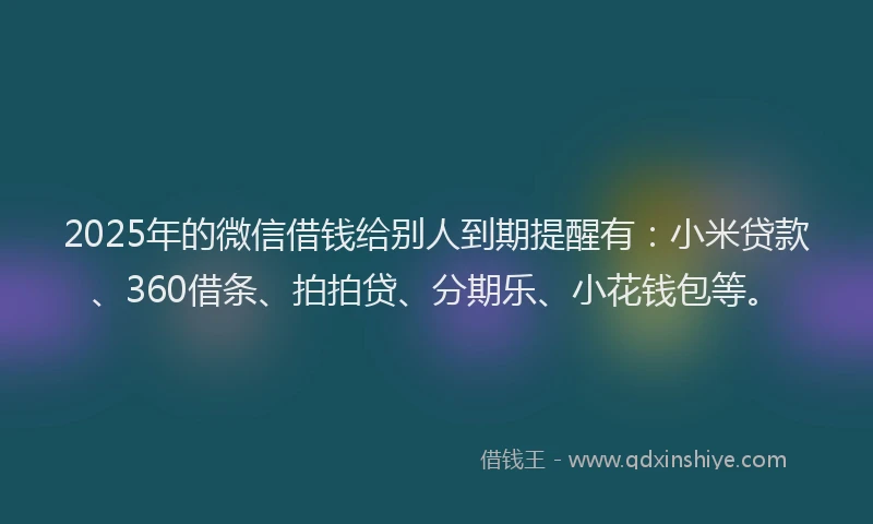 2025年的微信借钱给别人到期提醒有：小米贷款、360借条、拍拍贷、分期乐、小花钱包等。