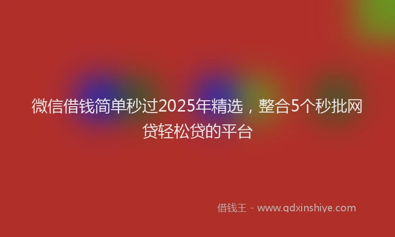 微信借钱简单秒过2025年精选，整合5个秒批网贷轻松贷的平台