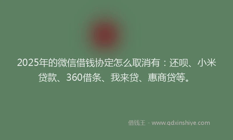 2025年的微信借钱协定怎么取消有：还呗、小米贷款、360借条、我来贷、惠商贷等。