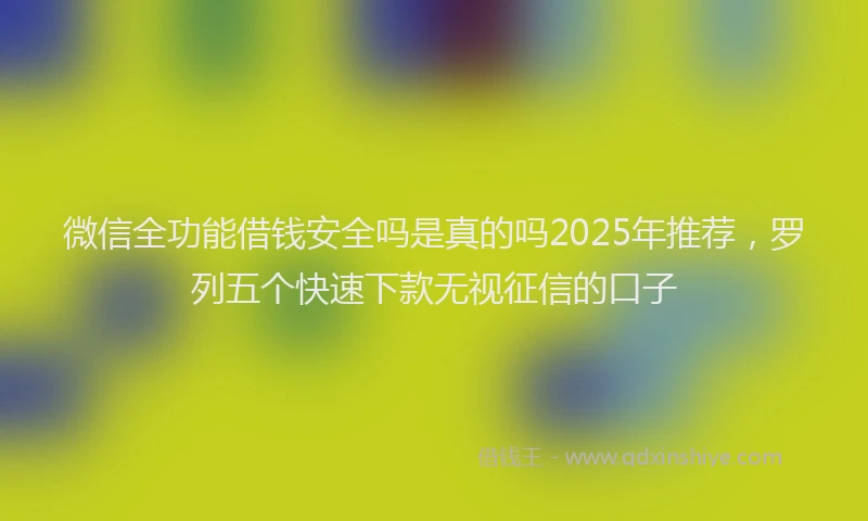 微信全功能借钱安全吗是真的吗2025年推荐，罗列五个快速下款无视征信的口子