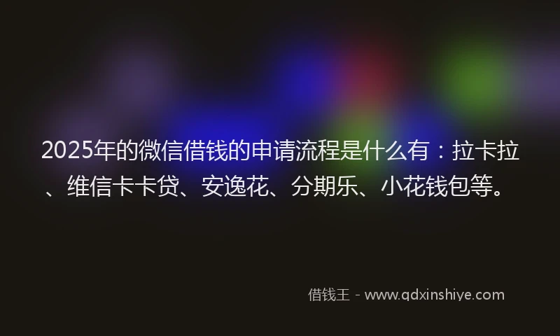 2025年的微信借钱的申请流程是什么有：拉卡拉、维信卡卡贷、安逸花、分期乐、小花钱包等。