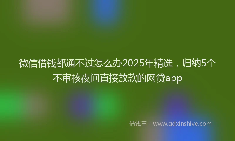 微信借钱都通不过怎么办2025年精选，归纳5个不审核夜间直接放款的网贷app