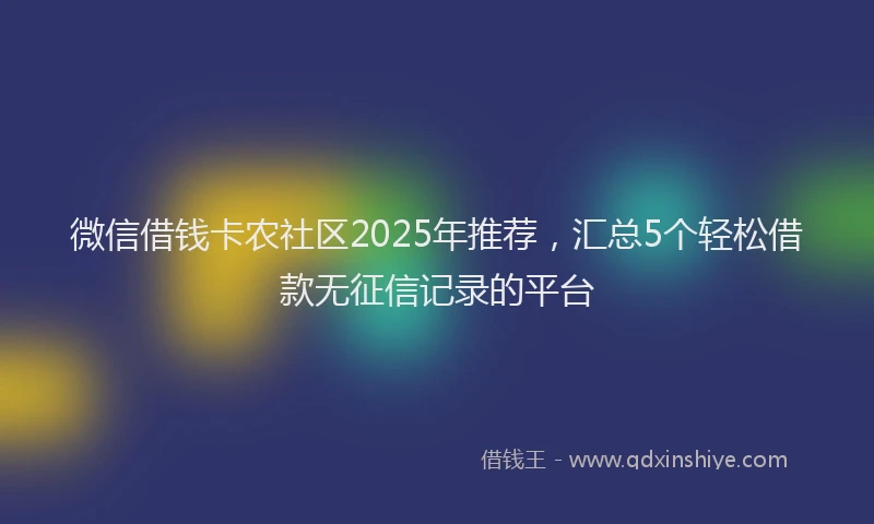 微信借钱卡农社区2025年推荐，汇总5个轻松借款无征信记录的平台