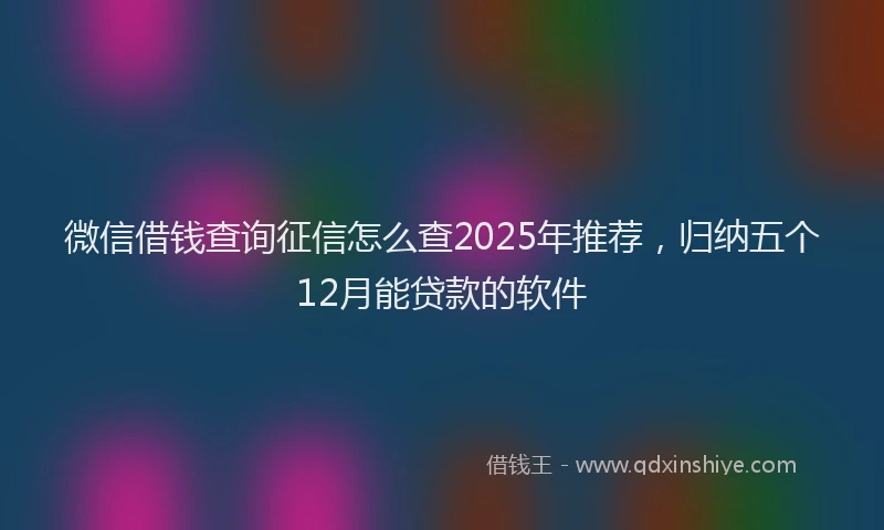 微信借钱查询征信怎么查2025年推荐，归纳五个12月能贷款的软件